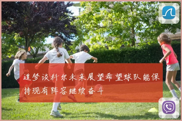 追梦谈科尔未来展望希望球队能保持现有阵容继续奋斗
