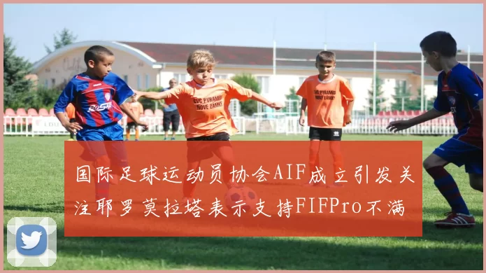 国际足球运动员协会AIF成立引发关注耶罗莫拉塔表示支持FIFPro不满