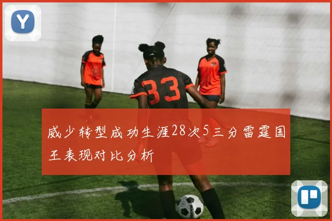 威少转型成功生涯28次5三分雷霆国王表现对比分析