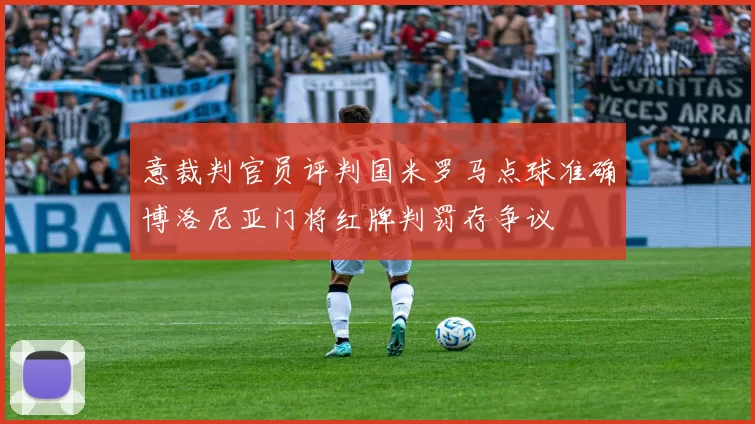 意裁判官员评判国米罗马点球准确博洛尼亚门将红牌判罚存争议