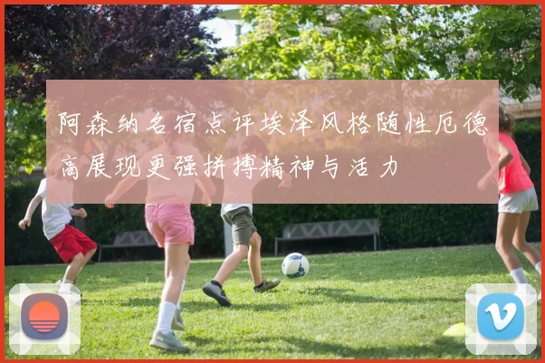 阿森纳名宿点评埃泽风格随性厄德高展现更强拼搏精神与活力