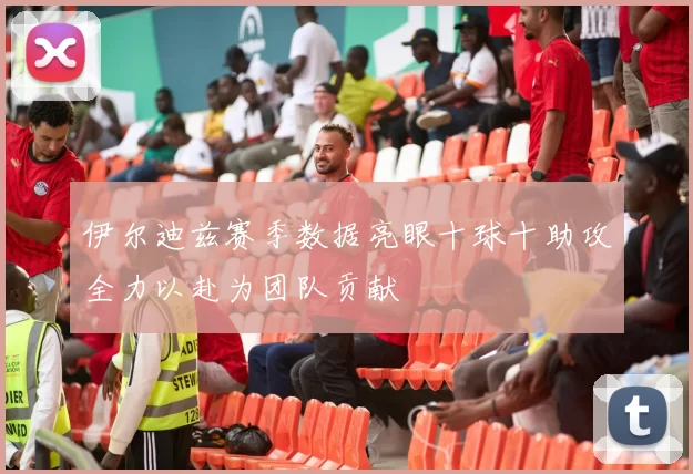 伊尔迪兹赛季数据亮眼十球十助攻全力以赴为团队贡献