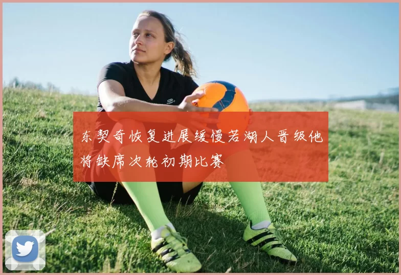 东契奇恢复进展缓慢若湖人晋级他将缺席次轮初期比赛