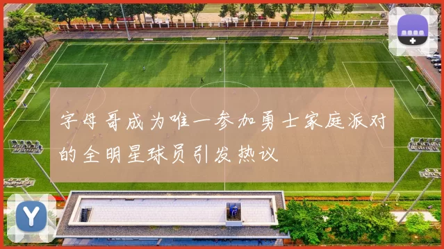 字母哥成为唯一参加勇士家庭派对的全明星球员引发热议