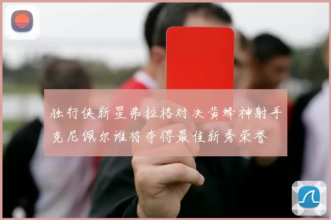 独行侠新星弗拉格对决黄蜂神射手克尼佩尔谁将夺得最佳新秀荣誉
