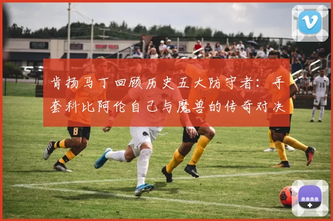 肯扬马丁回顾历史五大防守者：手套科比阿伦自己与魔兽的传奇对决