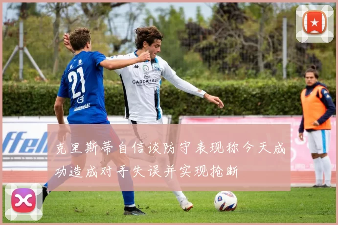 克里斯蒂自信谈防守表现称今天成功造成对手失误并实现抢断