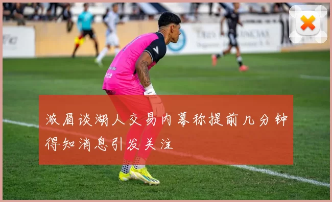 浓眉谈湖人交易内幕称提前几分钟得知消息引发关注
