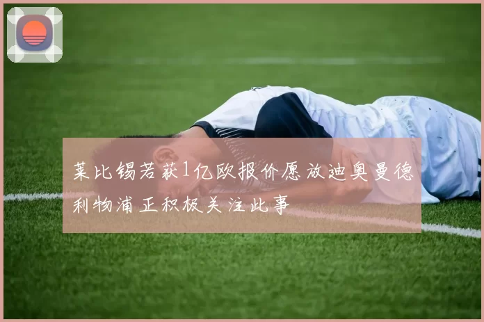 莱比锡若获1亿欧报价愿放迪奥曼德利物浦正积极关注此事