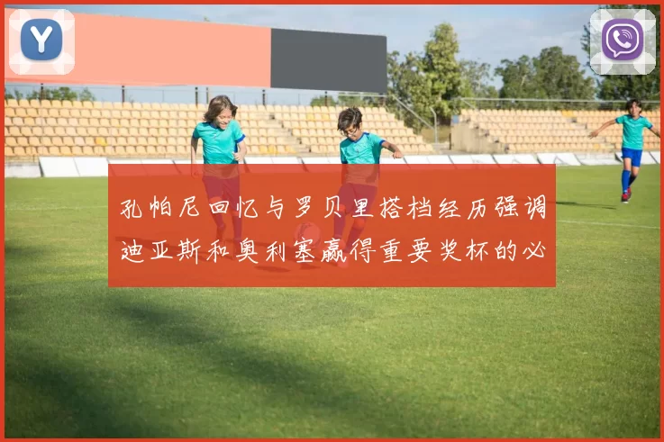 孔帕尼回忆与罗贝里搭档经历强调迪亚斯和奥利塞赢得重要奖杯的必要性