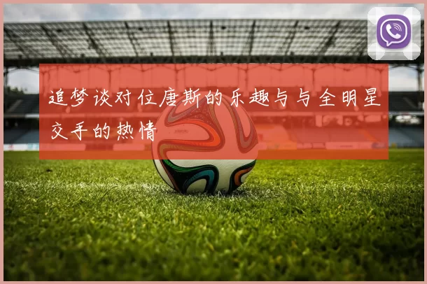 追梦谈对位唐斯的乐趣与与全明星交手的热情