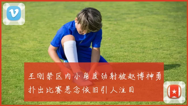 王刚禁区内小角度劲射被赵博神勇扑出比赛悬念依旧引人注目
