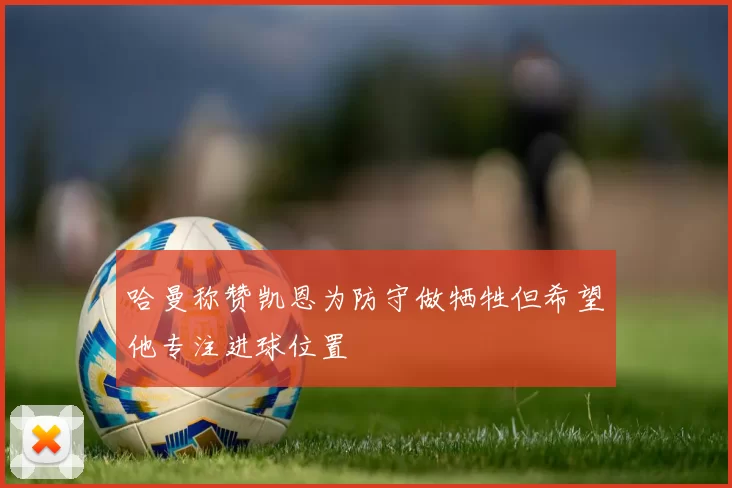 哈曼称赞凯恩为防守做牺牲但希望他专注进球位置
