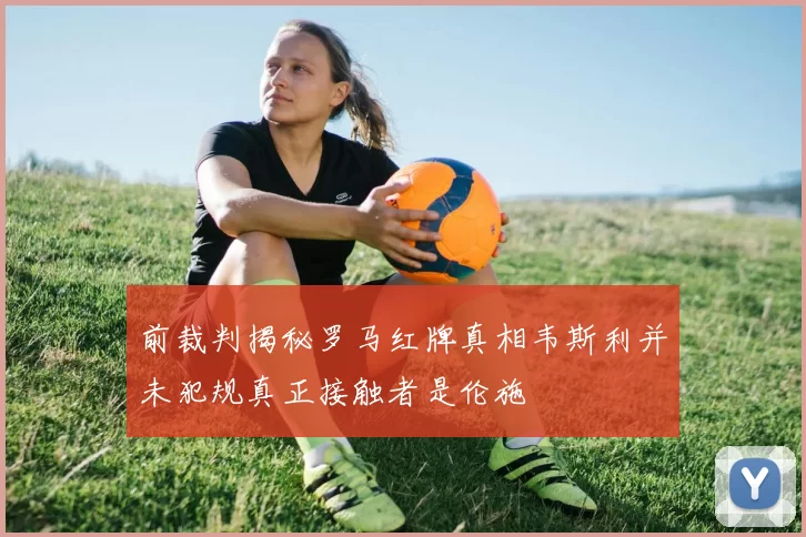 前裁判揭秘罗马红牌真相韦斯利并未犯规真正接触者是伦施