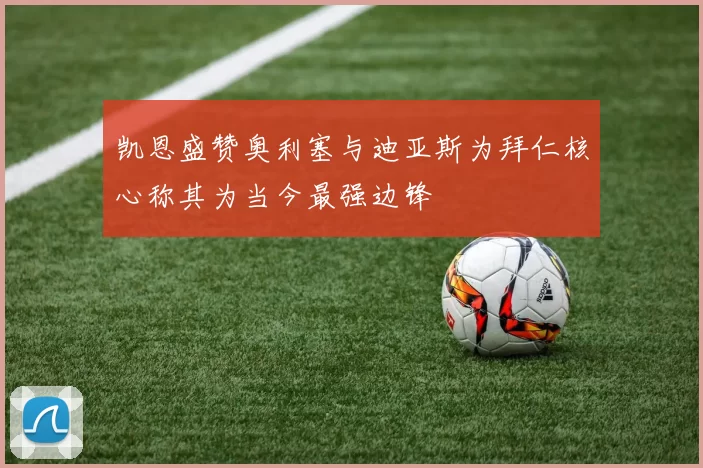 凯恩盛赞奥利塞与迪亚斯为拜仁核心称其为当今最强边锋