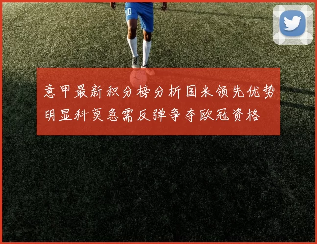 意甲最新积分榜分析国米领先优势明显科莫急需反弹争夺欧冠资格