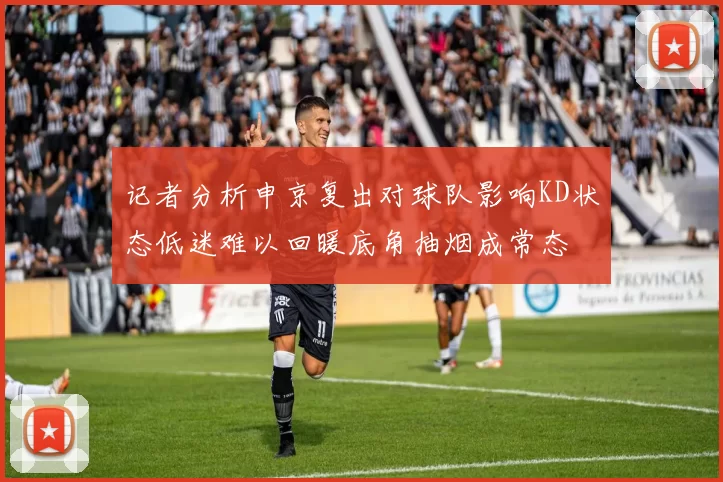 记者分析申京复出对球队影响KD状态低迷难以回暖底角抽烟成常态