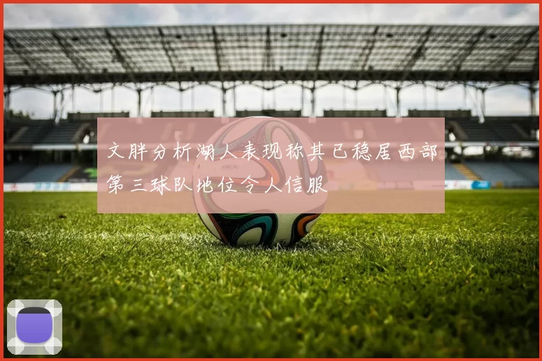 文胖分析湖人表现称其已稳居西部第三球队地位令人信服