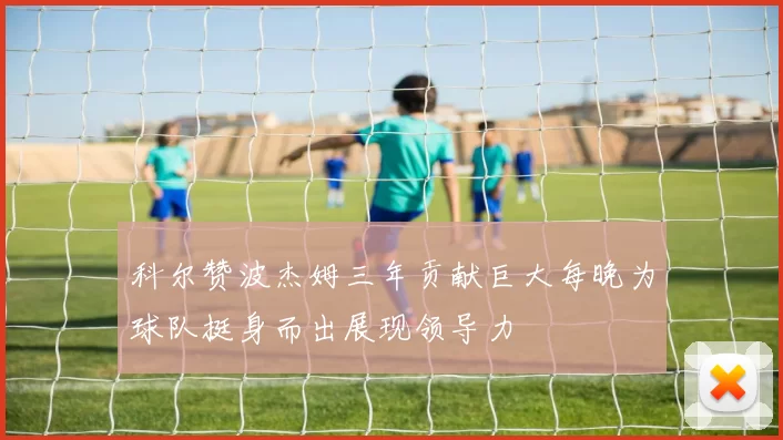 科尔赞波杰姆三年贡献巨大每晚为球队挺身而出展现领导力