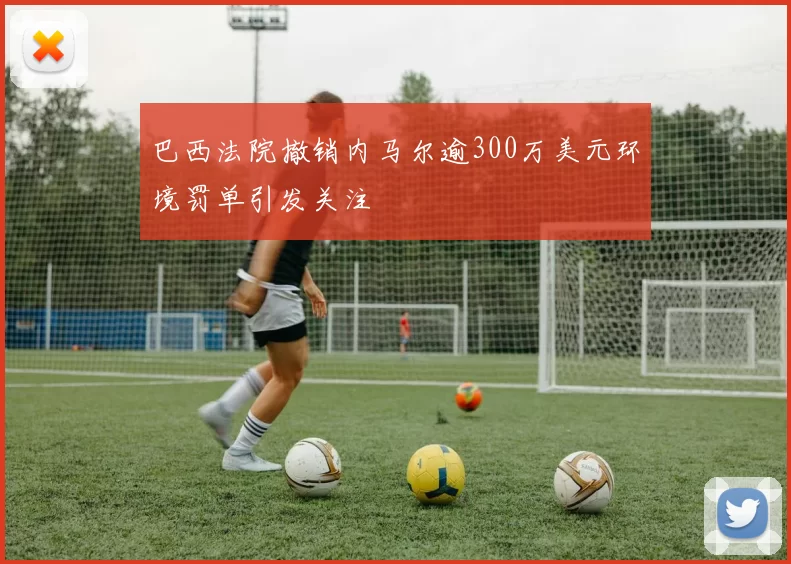 巴西法院撤销内马尔逾300万美元环境罚单引发关注