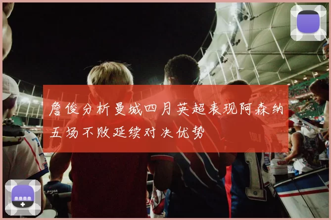 詹俊分析曼城四月英超表现阿森纳五场不败延续对决优势