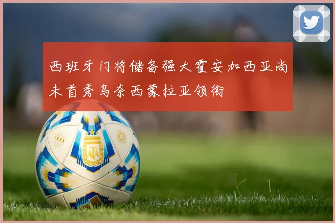 西班牙门将储备强大霍安加西亚尚未首秀乌奈西蒙拉亚领衔