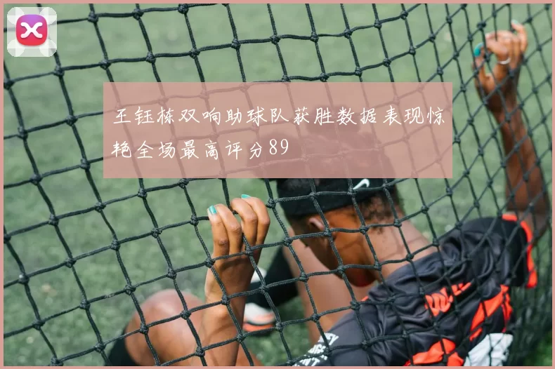 王钰栋双响助球队获胜数据表现惊艳全场最高评分89