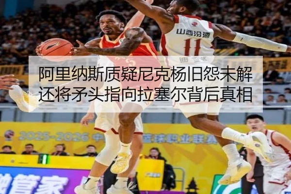阿里纳斯质疑尼克杨旧怨未解 还将矛头指向拉塞尔背后真相（hth）