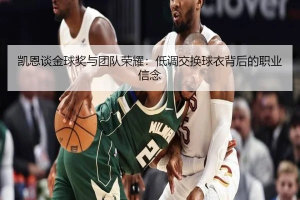 凯恩谈金球奖与团队荣耀：低调交换球衣背后的职业信念（hth）