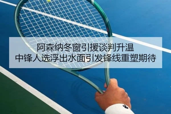 阿森纳冬窗引援谈判升温 中锋人选浮出水面引发锋线重塑期待（hth）